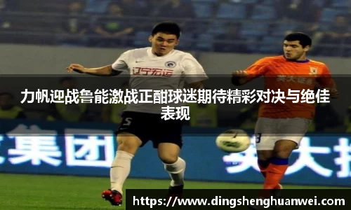 力帆迎战鲁能激战正酣球迷期待精彩对决与绝佳表现
