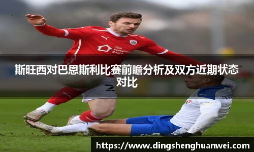 斯旺西对巴恩斯利比赛前瞻分析及双方近期状态对比