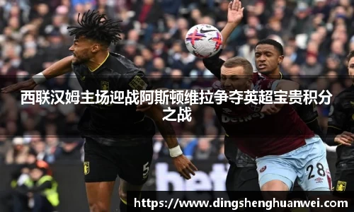 西联汉姆主场迎战阿斯顿维拉争夺英超宝贵积分之战