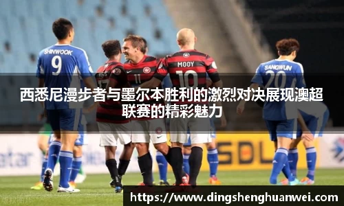 西悉尼漫步者与墨尔本胜利的激烈对决展现澳超联赛的精彩魅力