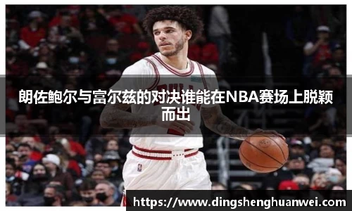 朗佐鲍尔与富尔兹的对决谁能在NBA赛场上脱颖而出